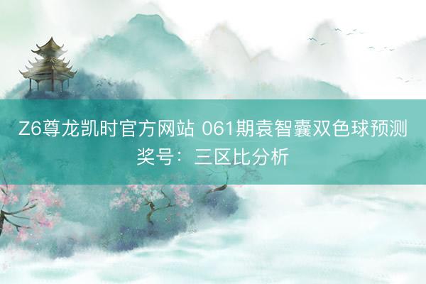 Z6尊龙凯时官方网站 061期袁智囊双色球预测奖号：三区比分析