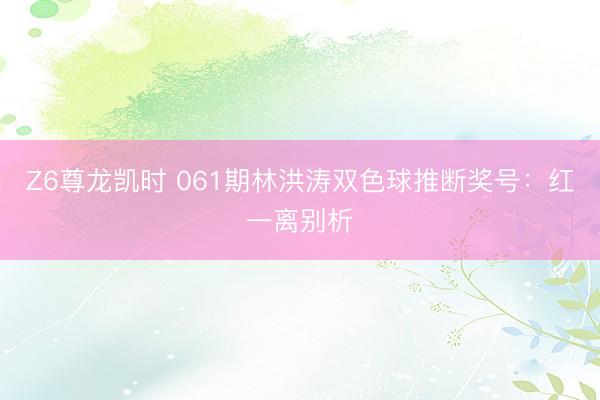 Z6尊龙凯时 061期林洪涛双色球推断奖号:红一离别析