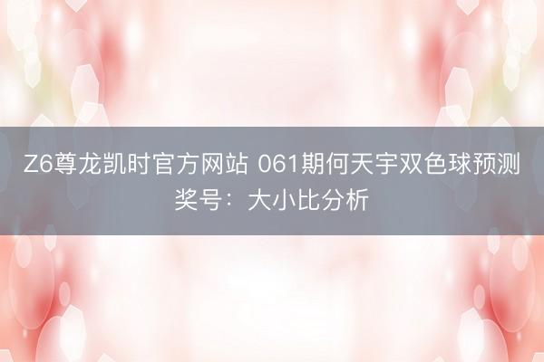 Z6尊龙凯时官方网站 061期何天宇双色球预测奖号：大小比分析