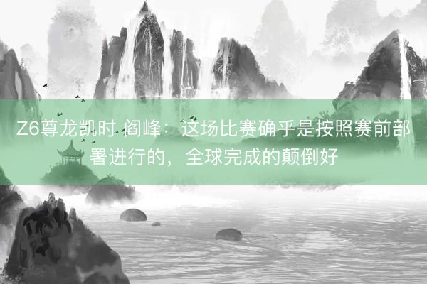 Z6尊龙凯时 阎峰：这场比赛确乎是按照赛前部署进行的，全球完成的颠倒好