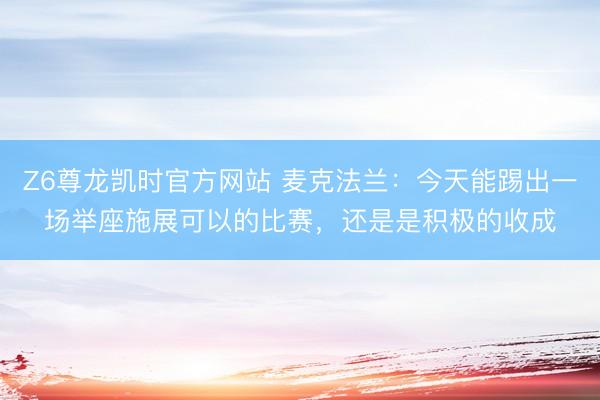 Z6尊龙凯时官方网站 麦克法兰:今天能踢出一场举座施展可以的比赛,还是是积极的收成