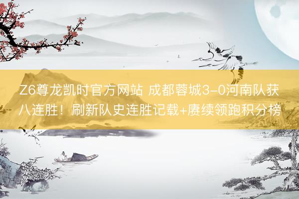 Z6尊龙凯时官方网站 成都蓉城3-0河南队获八连胜！刷新队史连胜记载+赓续领跑积分榜