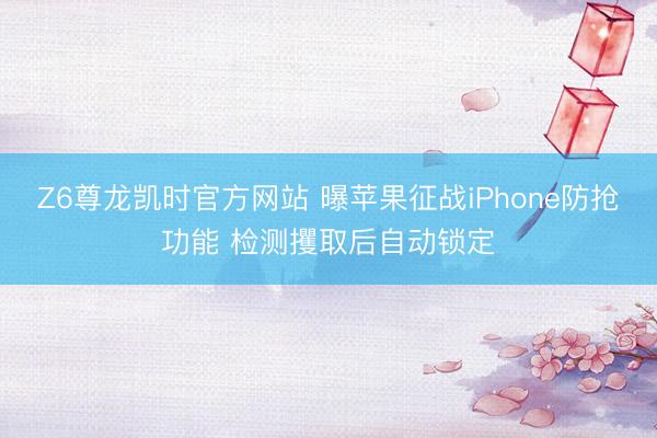 Z6尊龙凯时官方网站 曝苹果征战iPhone防抢功能 检测攫取后自动锁定