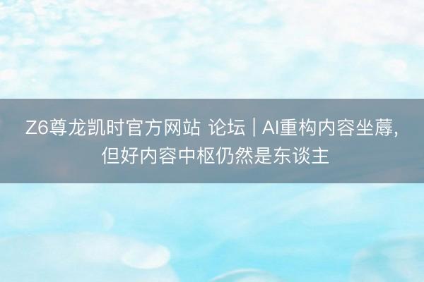 Z6尊龙凯时官方网站 论坛 | AI重构内容坐蓐， 但好内容中枢仍然是东谈主