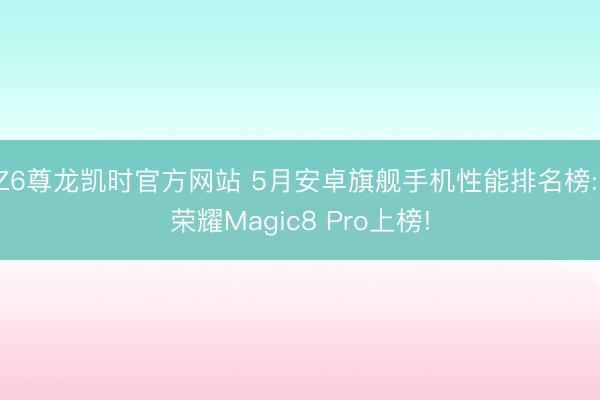 Z6尊龙凯时官方网站 5月安卓旗舰手机性能排名榜: 荣耀Magic8 Pro上榜!