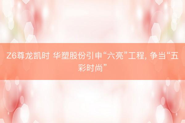 Z6尊龙凯时 华塑股份引申“六亮”工程， 争当“五彩时尚”