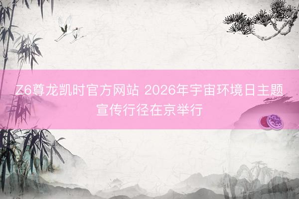 Z6尊龙凯时官方网站 2026年宇宙环境日主题宣传行径在京举行