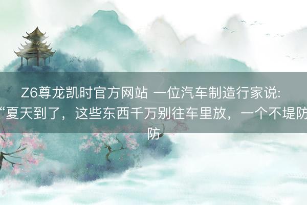 Z6尊龙凯时官方网站 一位汽车制造行家说: “夏天到了，这些东西千万别往车里放，一个不堤防