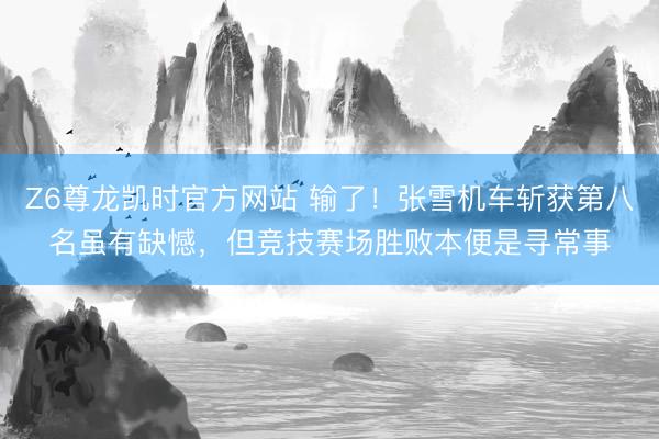Z6尊龙凯时官方网站 输了！张雪机车斩获第八名虽有缺憾，但竞技赛场胜败本便是寻常事