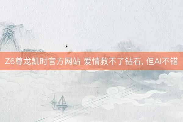 Z6尊龙凯时官方网站 爱情救不了钻石， 但AI不错