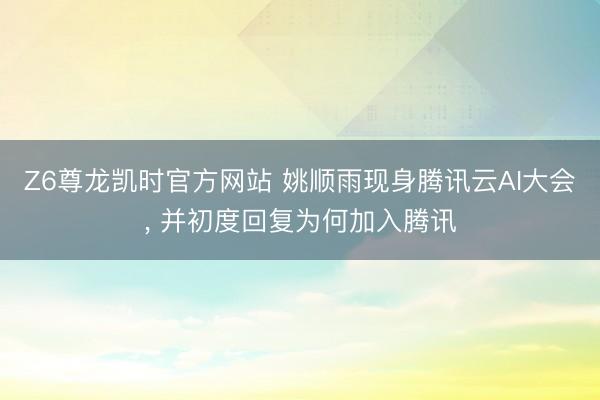 Z6尊龙凯时官方网站 姚顺雨现身腾讯云AI大会， 并初度回复为何加入腾讯