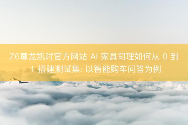 Z6尊龙凯时官方网站 AI 家具司理如何从 0 到 1 搭建测试集: 以智能购车问答为例