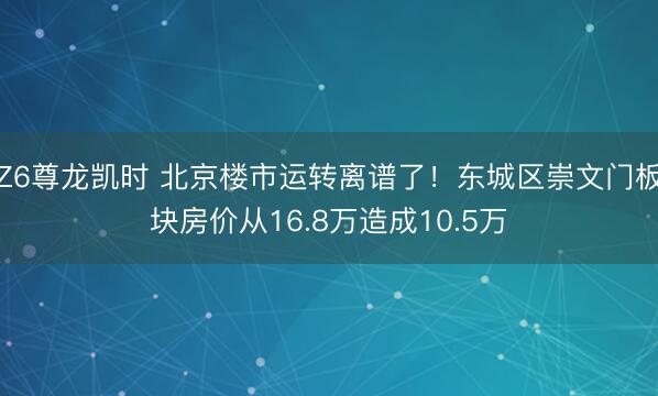 Z6尊龙凯时 北京楼市运转离谱了！东城区崇文门板块房价从16.8万造成10.5万