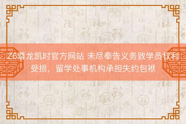 Z6尊龙凯时官方网站 未尽奉告义务致学员权利受损,留学处事机构承担失约包袱