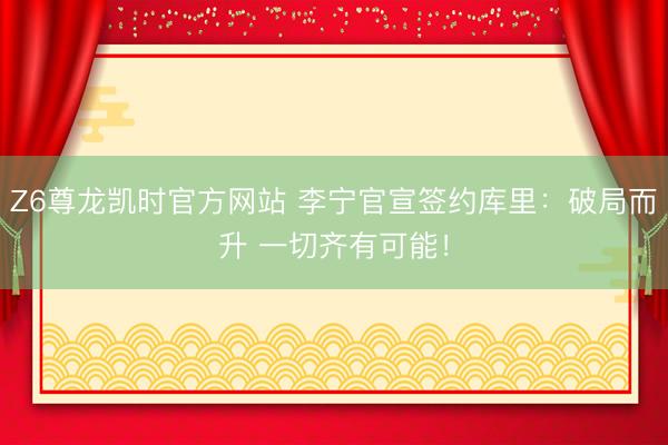 Z6尊龙凯时官方网站 李宁官宣签约库里：破局而升 一切齐有可能！