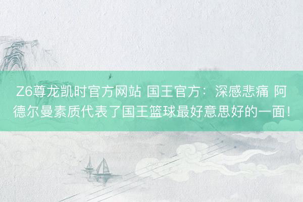 Z6尊龙凯时官方网站 国王官方:深感悲痛 阿德尔曼素质代表了国王篮球最好意思好的一面!