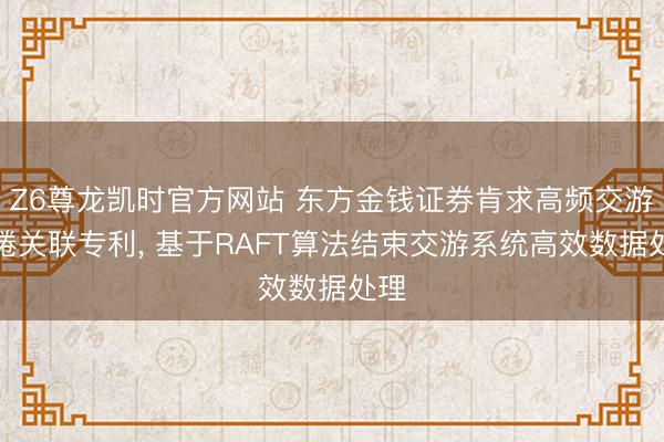 Z6尊龙凯时官方网站 东方金钱证券肯求高频交游缱绻关联专利， 基于RAFT算法结束交游系统高效数据处理
