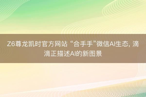 Z6尊龙凯时官方网站 “合手手”微信AI生态， 滴滴正描述AI的新图景