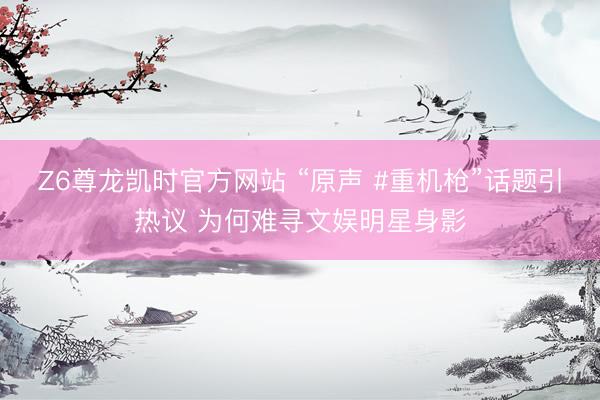 Z6尊龙凯时官方网站 “原声 #重机枪”话题引热议 为何难寻文娱明星身影