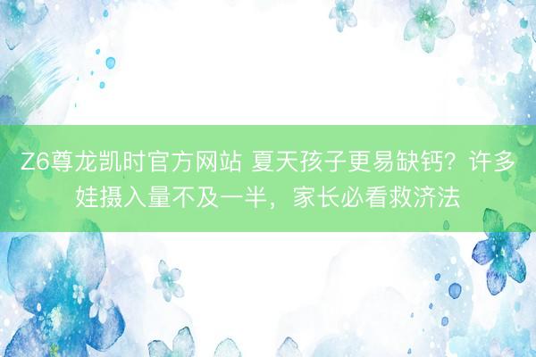 Z6尊龙凯时官方网站 夏天孩子更易缺钙?许多娃摄入量不及一半,家长必看救济法