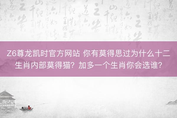 Z6尊龙凯时官方网站 你有莫得思过为什么十二生肖内部莫得猫？加多一个生肖你会选谁？