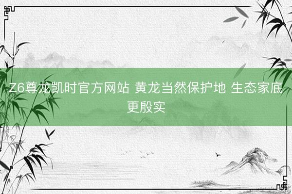 Z6尊龙凯时官方网站 黄龙当然保护地 生态家底更殷实