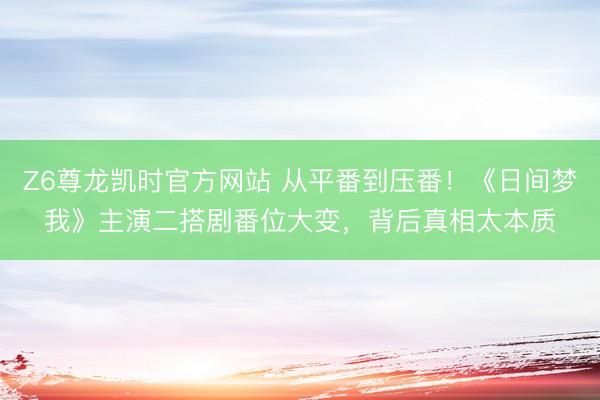 Z6尊龙凯时官方网站 从平番到压番！《日间梦我》主演二搭剧番位大变，背后真相太本质
