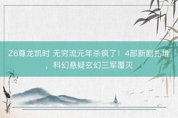 Z6尊龙凯时 无穷流元年杀疯了！4部新剧扎堆，科幻悬疑玄幻三军覆灭