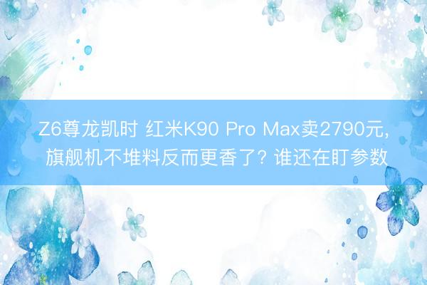 Z6尊龙凯时 红米K90 Pro Max卖2790元, 旗舰机不堆料反而更香了? 谁还在盯参数