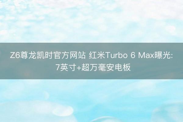 Z6尊龙凯时官方网站 红米Turbo 6 Max曝光: 7英寸+超万毫安电板