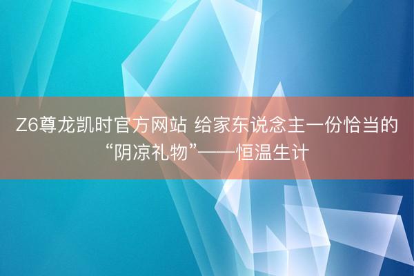 Z6尊龙凯时官方网站 给家东说念主一份恰当的“阴凉礼物”——恒温生计