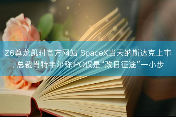Z6尊龙凯时官方网站 SpaceX当天纳斯达克上市， 总裁肖特韦尔称IPO仅是“改日征途”一小步