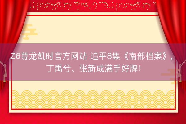 Z6尊龙凯时官方网站 追平8集《南部档案》， 丁禹兮、张新成满手好牌!