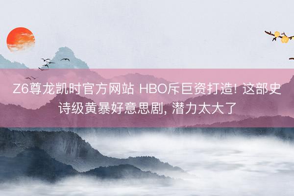 Z6尊龙凯时官方网站 HBO斥巨资打造! 这部史诗级黄暴