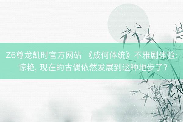 Z6尊龙凯时官方网站 《成何体统》不雅剧体验: 惊艳, 