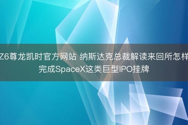 Z6尊龙凯时官方网站 纳斯达克总裁解读来回所怎样完成SpaceX这类巨型IPO挂牌