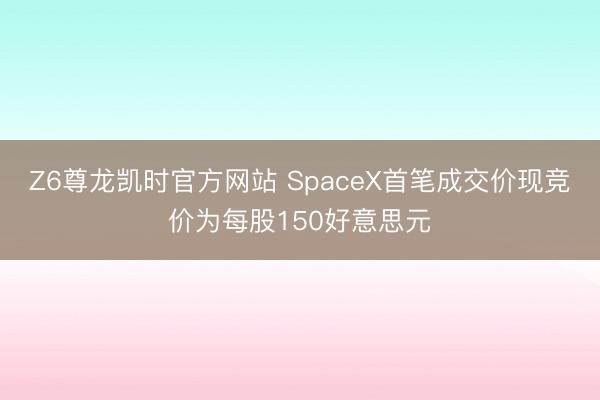 Z6尊龙凯时官方网站 SpaceX首笔成交价现竞价为每股150好意思元