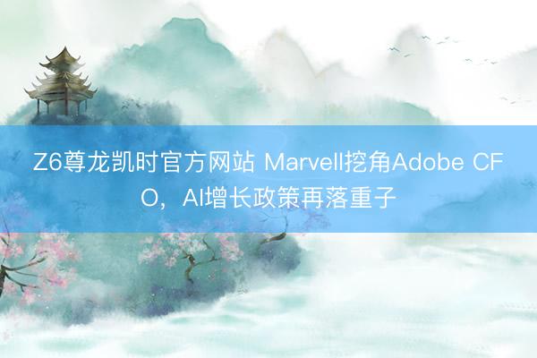 Z6尊龙凯时官方网站 Marvell挖角Adobe CFO,AI增长政策再落重子