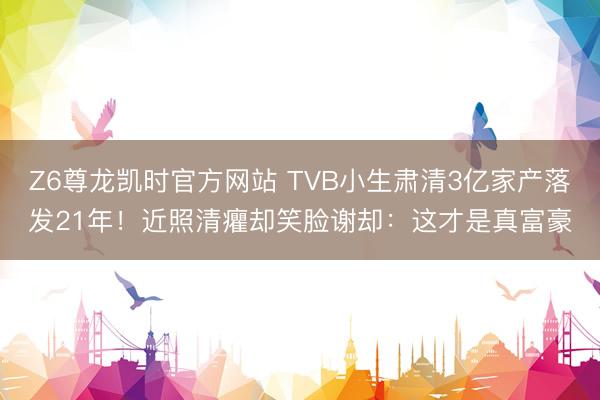 Z6尊龙凯时官方网站 TVB小生肃清3亿家产落发21年！近照清癯却笑脸谢却：这才是真富豪