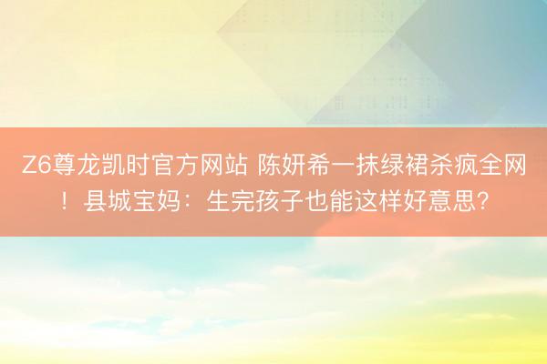 Z6尊龙凯时官方网站 陈妍希一抹绿裙杀疯全网！县城宝妈：生完孩子也能这样好意思？
