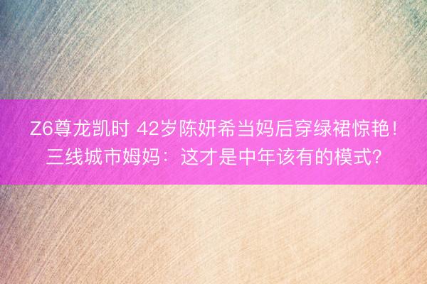 Z6尊龙凯时 42岁陈妍希当妈后穿绿裙惊艳！三线城市姆妈：这才是中年该有的模式？