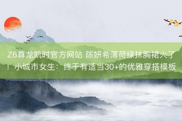 Z6尊龙凯时官方网站 陈妍希薄荷绿抹胸裙火了！小城市女生：终于有适当30+的优雅穿搭模板