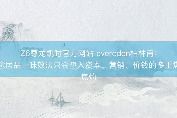Z6尊龙凯时官方网站 evereden柏林甫：作念居品一味效法只会堕入资本、营销、价钱的多重焦灼