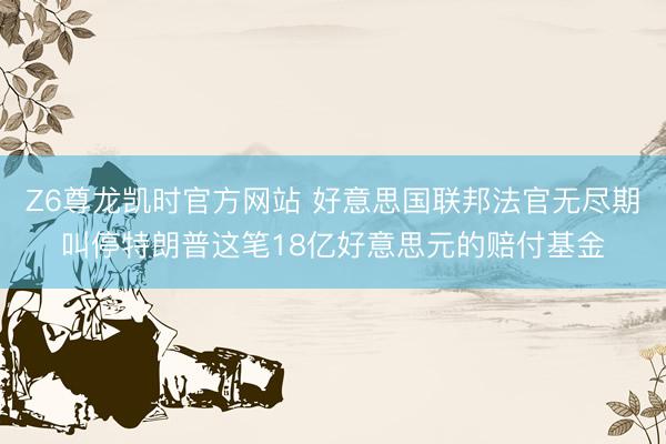 Z6尊龙凯时官方网站 好意思国联邦法官无尽期叫停特朗普这笔18亿好意思元的赔付基金