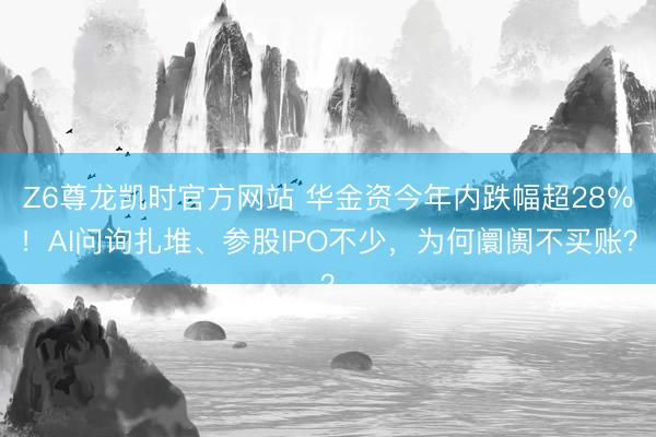 Z6尊龙凯时官方网站 华金资今年内跌幅超28％！AI问询扎堆、参股IPO不少，为何阛阓不买账？