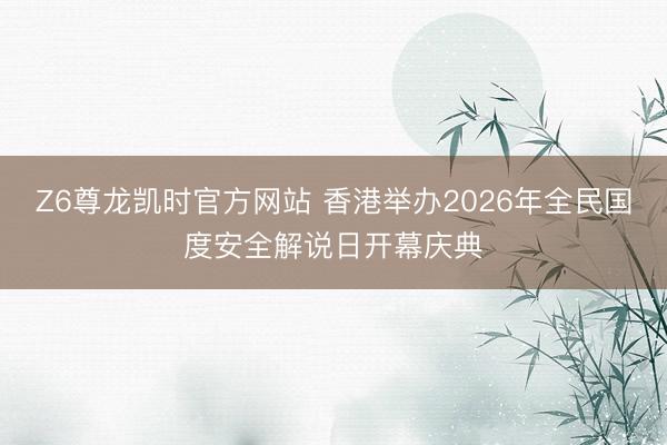 Z6尊龙凯时官方网站 香港举办2026年全民国度安全解说日开幕庆典