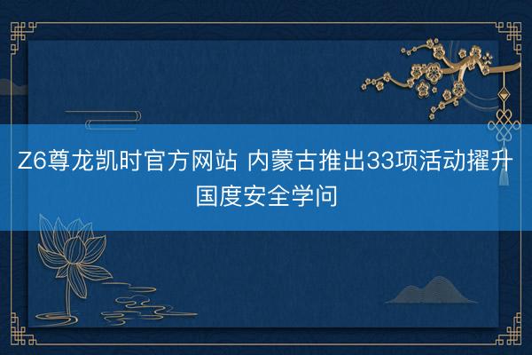 Z6尊龙凯时官方网站 内蒙古推出33项活动擢升国度安全学问