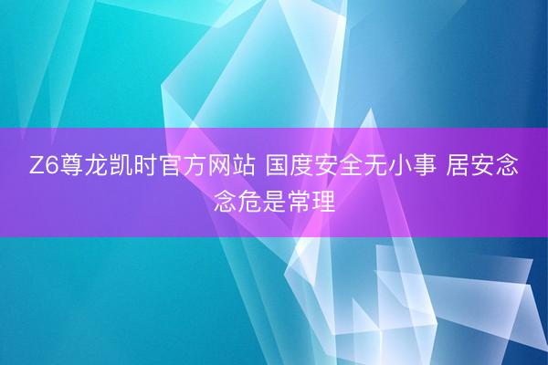 Z6尊龙凯时官方网站 国度安全无小事 居安念念危是常理