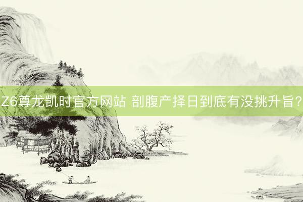 Z6尊龙凯时官方网站 剖腹产择日到底有没挑升旨?