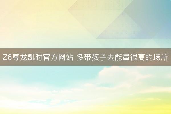Z6尊龙凯时官方网站 多带孩子去能量很高的场所